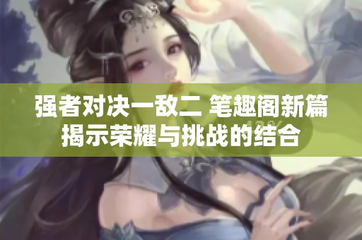 强者对决一敌二 笔趣阁新篇揭示荣耀与挑战的结合
