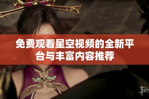 免费观看星空视频的全新平台与丰富内容推荐