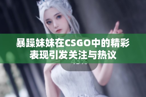 暴躁妹妹在CSGO中的精彩表现引发关注与热议