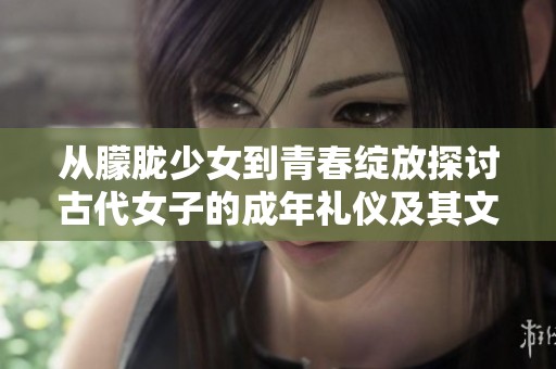 从朦胧少女到青春绽放探讨古代女子的成年礼仪及其文化意义