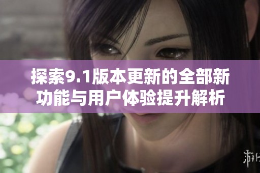 探索9.1版本更新的全部新功能与用户体验提升解析