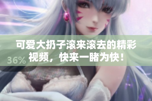 可爱大扔子滚来滚去的精彩视频，快来一睹为快！