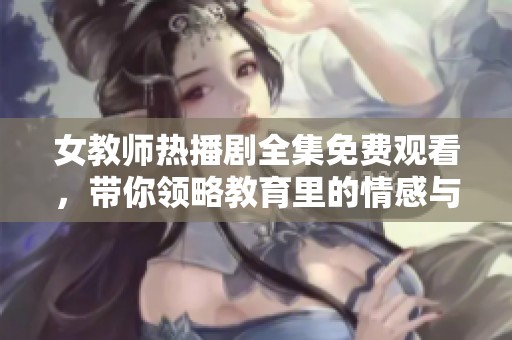 女教师热播剧全集免费观看，带你领略教育里的情感与挑战