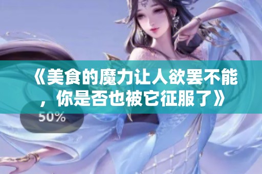 《美食的魔力让人欲罢不能，你是否也被它征服了》