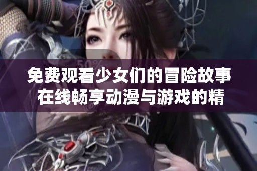 免费观看少女们的冒险故事 在线畅享动漫与游戏的精彩体验