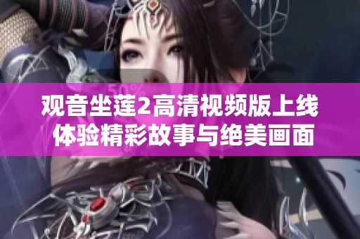 观音坐莲2高清视频版上线 体验精彩故事与绝美画面