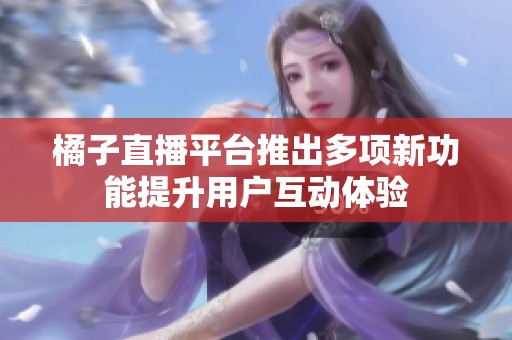 橘子直播平台推出多项新功能提升用户互动体验