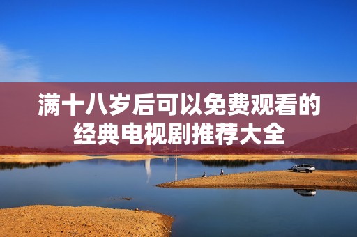 满十八岁后可以免费观看的经典电视剧推荐大全