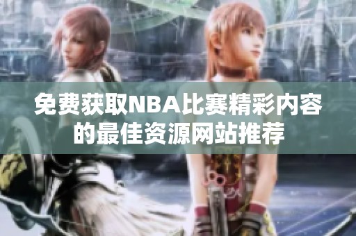 免费获取NBA比赛精彩内容的最佳资源网站推荐