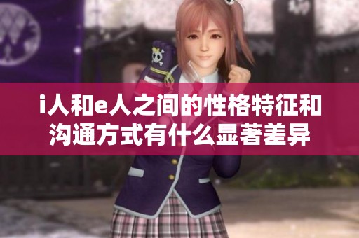 i人和e人之间的性格特征和沟通方式有什么显著差异