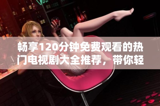 畅享120分钟免费观看的热门电视剧大全推荐，带你轻松追剧