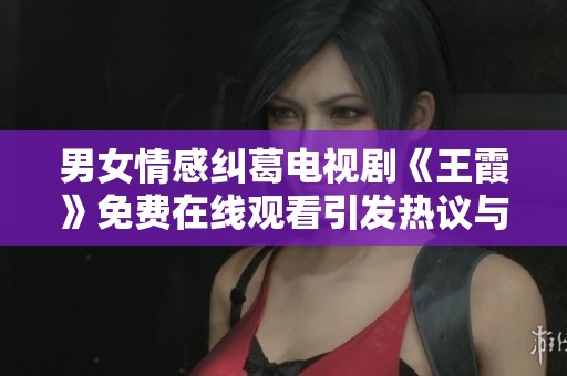 男女情感纠葛电视剧《王霞》免费在线观看引发热议与讨论
