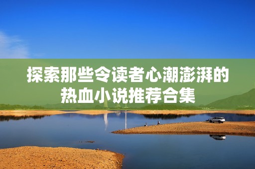 探索那些令读者心潮澎湃的热血小说推荐合集