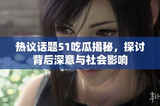 热议话题51吃瓜揭秘，探讨背后深意与社会影响