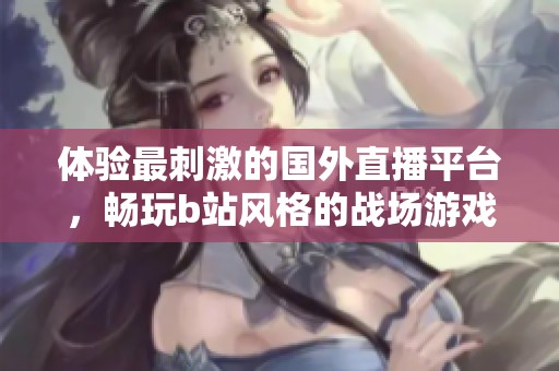 体验最刺激的国外直播平台，畅玩b站风格的战场游戏神器