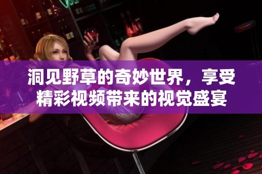 洞见野草的奇妙世界，享受精彩视频带来的视觉盛宴