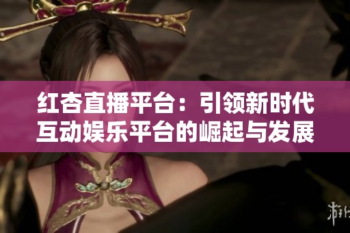 红杏直播平台：引领新时代互动娱乐平台的崛起与发展