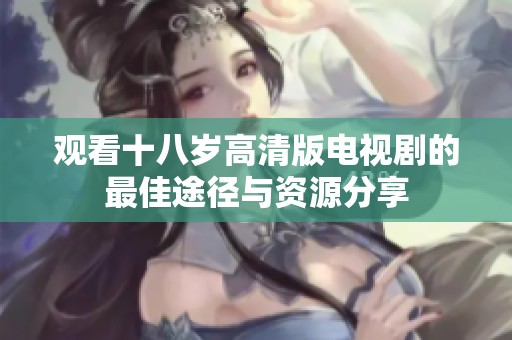 观看十八岁高清版电视剧的最佳途径与资源分享