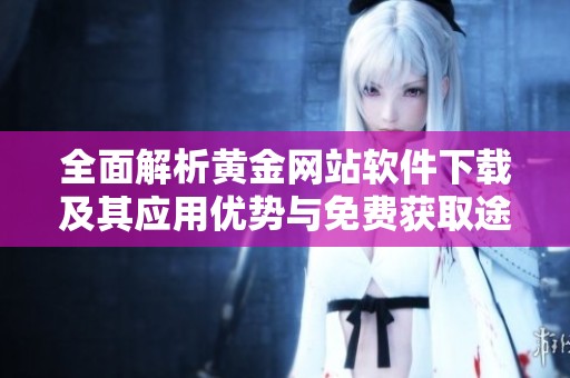 全面解析黄金网站软件下载及其应用优势与免费获取途径
