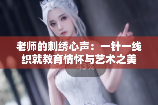 老师的刺绣心声：一针一线织就教育情怀与艺术之美