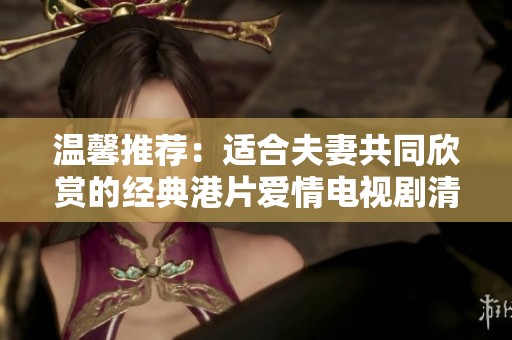 温馨推荐：适合夫妻共同欣赏的经典港片爱情电视剧清单