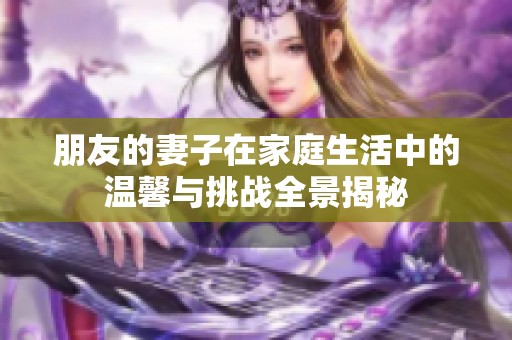 朋友的妻子在家庭生活中的温馨与挑战全景揭秘