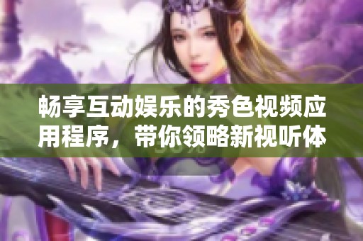 畅享互动娱乐的秀色视频应用程序，带你领略新视听体验