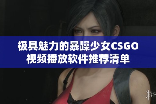 极具魅力的暴躁少女CSGO视频播放软件推荐清单