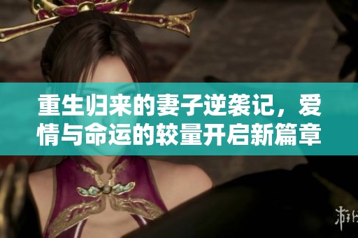 重生归来的妻子逆袭记，爱情与命运的较量开启新篇章