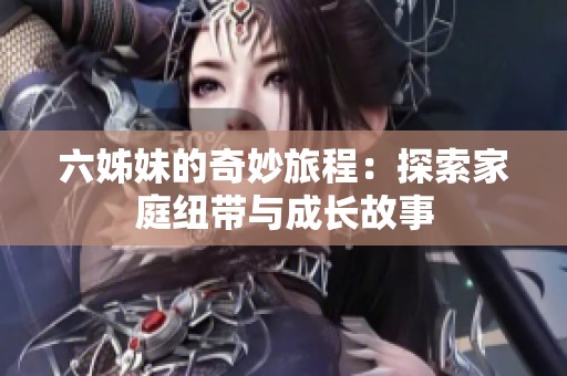 六姊妹的奇妙旅程：探索家庭纽带与成长故事