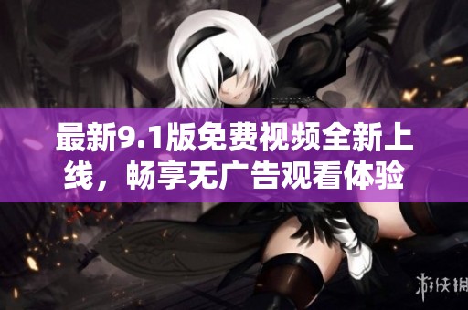 最新9.1版免费视频全新上线，畅享无广告观看体验