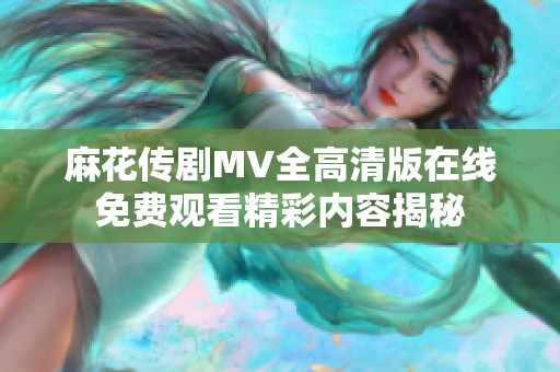 麻花传剧MV全高清版在线免费观看精彩内容揭秘