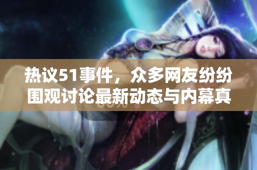 热议51事件，众多网友纷纷围观讨论最新动态与内幕真相