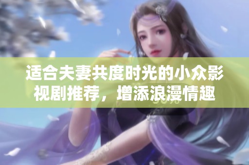 适合夫妻共度时光的小众影视剧推荐，增添浪漫情趣