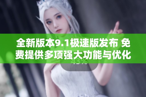 全新版本9.1极速版发布 免费提供多项强大功能与优化体验