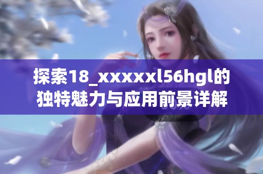 探索18_xxxxxl56hgl的独特魅力与应用前景详解