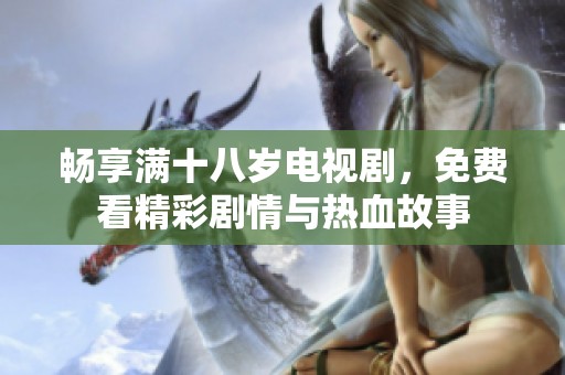 畅享满十八岁电视剧，免费看精彩剧情与热血故事