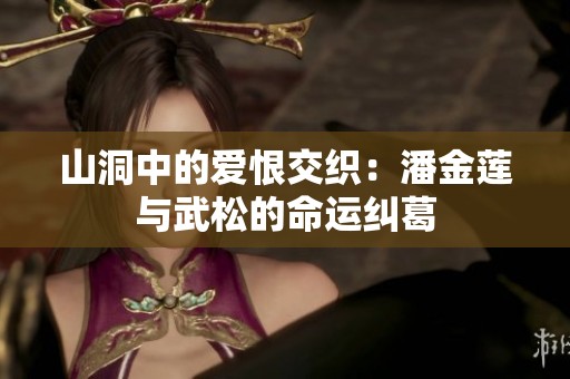 山洞中的爱恨交织：潘金莲与武松的命运纠葛