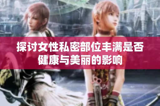 探讨女性私密部位丰满是否健康与美丽的影响