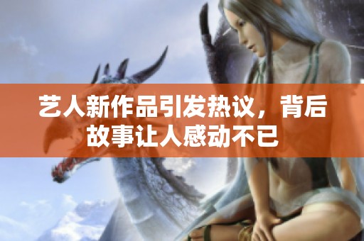 艺人新作品引发热议，背后故事让人感动不已