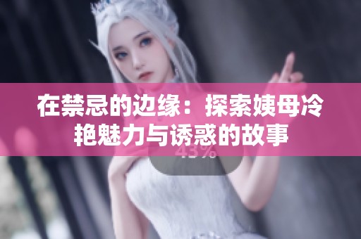 在禁忌的边缘：探索姨母冷艳魅力与诱惑的故事
