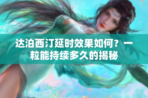 达泊西汀延时效果如何？一粒能持续多久的揭秘