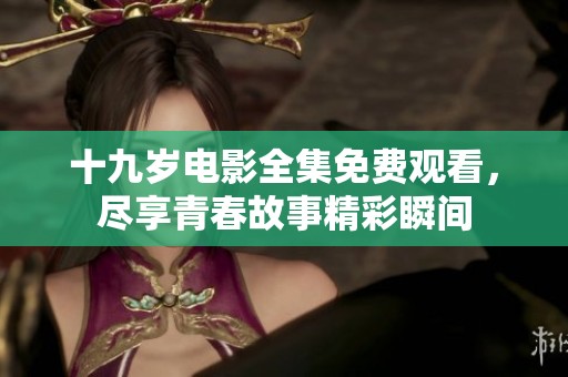 十九岁电影全集免费观看，尽享青春故事精彩瞬间