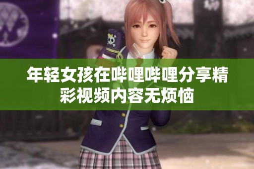 年轻女孩在哔哩哔哩分享精彩视频内容无烦恼