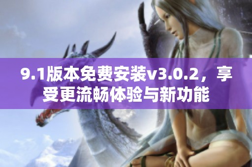 9.1版本免费安装v3.0.2，享受更流畅体验与新功能