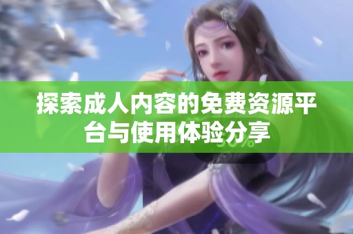探索成人内容的免费资源平台与使用体验分享