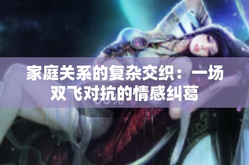 家庭关系的复杂交织：一场双飞对抗的情感纠葛