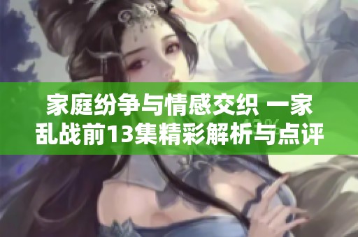 家庭纷争与情感交织 一家乱战前13集精彩解析与点评