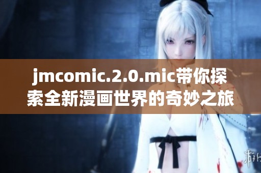 jmcomic.2.0.mic带你探索全新漫画世界的奇妙之旅