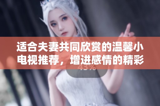 适合夫妻共同欣赏的温馨小电视推荐，增进感情的精彩节目选择